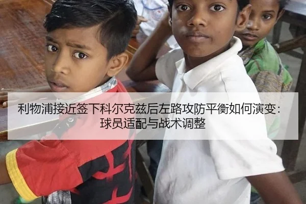 利物浦接近签下科尔克兹后左路攻防平衡如何演变：球员适配与战术调整（jiuyou game）