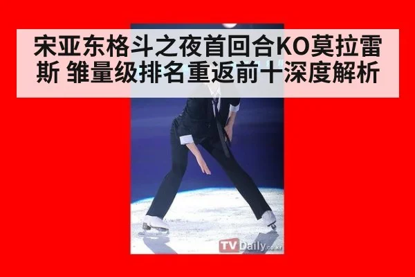 宋亚东格斗之夜首回合KO莫拉雷斯 雏量级排名重返前十深度解析（jiuyou game）