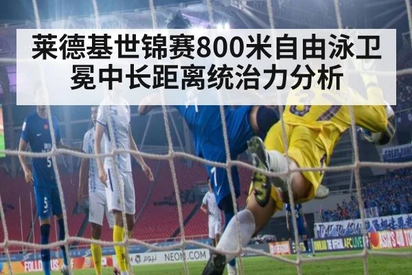 莱德基世锦赛800米自由泳卫冕中长距离统治力分析 | jiuyou game