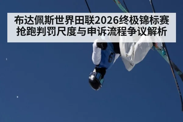 布达佩斯世界田联2026终极锦标赛抢跑判罚尺度与申诉流程争议解析（jiuyou game）