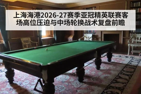 上海海港2026-27赛季亚冠精英联赛客场高位压迫与中场轮换战术复盘前瞻（jiuyou game）