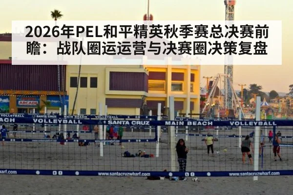 2026年PEL和平精英秋季赛总决赛前瞻：战队圈运运营与决赛圈决策复盘