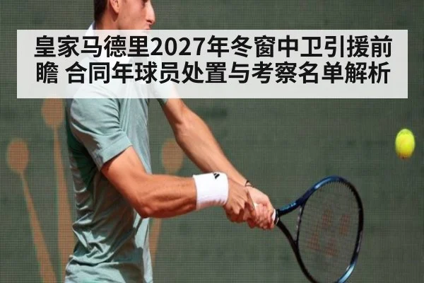 皇家马德里2027年冬窗中卫引援前瞻 合同年球员处置与考察名单解析