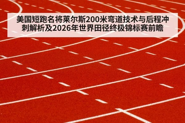 美国短跑名将莱尔斯200米弯道技术与后程冲刺解析及2026年世界田径终极锦标赛前瞻