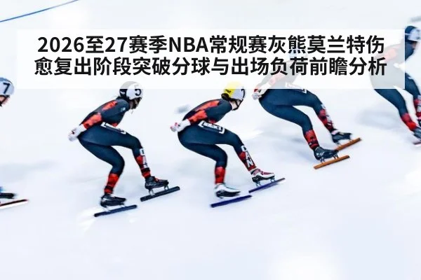 2026至27赛季NBA常规赛灰熊莫兰特伤愈复出阶段突破分球与出场负荷前瞻分析