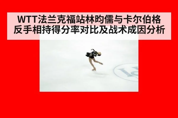 WTT法兰克福站林昀儒与卡尔伯格反手相持得分率对比及战术成因分析（jiuyou game）
